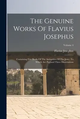 Die echten Werke des Flavius Josephus: Enthält fünf Bücher der Altertümer der Juden: Dem drei Dissertationen vorangestellt sind; Band 4 - The Genuine Works Of Flavius Josephus: Containing Five Books Of The Antiquities Of The Jews: To Which Are Prefixed Three Dissertations; Volume 4