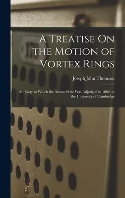 A Treatise On the Motion of Vortex Rings: Eine Abhandlung, für die der Adams-Preis 1882 an der Universität Cambridge verliehen wurde - A Treatise On the Motion of Vortex Rings: An Essay to Which the Adams Prize Was Adjudged in 1882, in the University of Cambridge