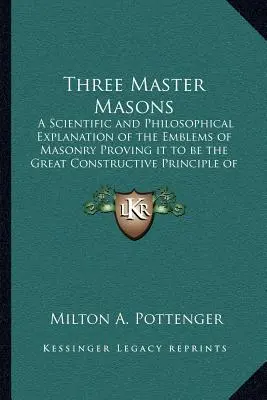 Drei Meister Freimaurer: Eine wissenschaftliche und philosophische Erklärung der Embleme der Freimaurerei, die beweist, dass sie das große konstruktive Prinzip ist - Three Master Masons: A Scientific and Philosophical Explanation of the Emblems of Masonry Proving it to be the Great Constructive Principle