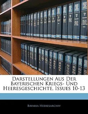 Darstellungen Aus Der Bayerischen Kriegs- Und Heeresgeschichte, Hefte 10-13 - Darstellungen Aus Der Bayerischen Kriegs- Und Heeresgeschichte, Issues 10-13