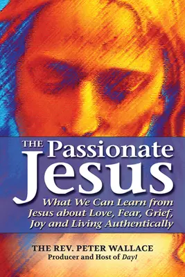Der leidenschaftliche Jesus: Was wir von Jesus über Liebe, Angst, Trauer, Freude und ein authentisches Leben lernen können - The Passionate Jesus: What We Can Learn from Jesus about Love, Fear, Grief, Joy and Living Authentically
