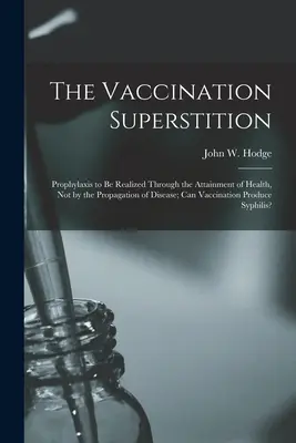 Der Aberglaube an die Impfung: Prophylaxe durch die Erlangung von Gesundheit, nicht durch die Verbreitung von Krankheiten; Kann die Impfung - The Vaccination Superstition: Prophylaxis to Be Realized Through the Attainment of Health, Not by the Propagation of Disease; Can Vaccination Produc