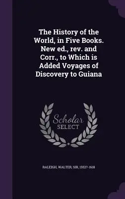 Die Geschichte der Welt, in fünf Büchern. Neue Ausgabe, revidiert und korrigiert, mit dem Zusatz: Entdeckungsreisen nach Guayana - The History of the World, in Five Books. New ed., rev. and Corr., to Which is Added Voyages of Discovery to Guiana