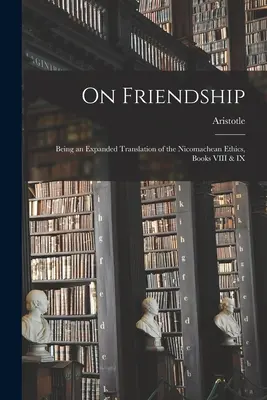 Über die Freundschaft; eine erweiterte Übersetzung der Nikomachischen Ethik, Bücher VIII und IX - On Friendship; Being an Expanded Translation of the Nicomachean Ethics, Books VIII & IX
