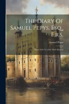 Das Tagebuch von Samuel Pepys, Esq., F.r.s.: Von 1659 bis 1669, mit Memoiren - The Diary Of Samuel Pepys, Esq., F.r.s.: From 1659 To 1669, With Memoir