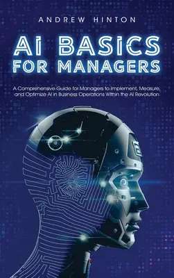 KI-Grundlagen für Manager: Ein umfassender Leitfaden für Manager zur Implementierung, Messung und Optimierung von KI in Geschäftsabläufen im Rahmen der KI-Revolte - AI Basics for Managers: A Comprehensive Guide for Managers to Implement, Measure, and Optimize AI in Business Operations Within the AI Revolut