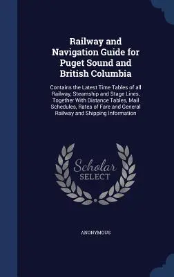 Eisenbahn- und Navigationsführer für Puget Sound und British Columbia: Enthält die neuesten Fahrpläne aller Eisenbahn-, Dampfschiff- und Etappenlinien, zusammen - Railway and Navigation Guide for Puget Sound and British Columbia: Contains the Latest Time Tables of all Railway, Steamship and Stage Lines, Together