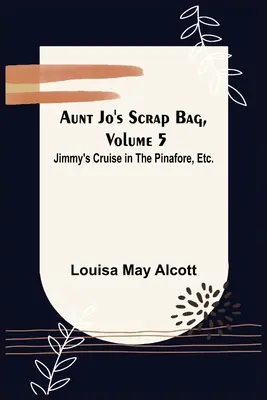 Tante Jo's Scrap Bag, Band 5; Jimmy's Cruise in the Pinafore, etc. - Aunt Jo's Scrap Bag, Volume 5; Jimmy's Cruise in the Pinafore, Etc.