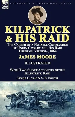 Kilpatrick und sein Überfall: Der Werdegang eines bedeutenden Kommandeurs der Unionskavallerie und sein Überfall auf Virginia, 1864, mit zwei kurzen Berichten über den - Kilpatrick and His Raid: the Career of a Notable Commander of Union Cavalry and His Raid Through Virginia, 1864, With Two Short Accounts of the