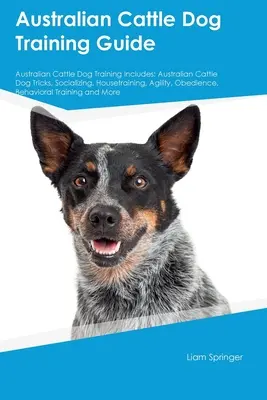 Australian Cattle Dog Training Guide Australian Cattle Dog Training umfasst: Australian Cattle Dog Tricks, Sozialisierung, Stubenreinheit, Agility, Gehorsam - Australian Cattle Dog Training Guide Australian Cattle Dog Training Includes: Australian Cattle Dog Tricks, Socializing, Housetraining, Agility, Obedi