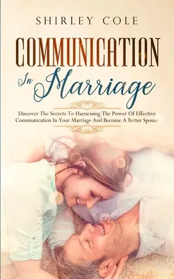 Kommunikation in der Ehe: Entdecken Sie die Geheimnisse der effektiven Kommunikation in Ihrer Ehe und werden Sie ein besserer Ehepartner - Communication In Marriage: Discover The Secrets To Harnessing The Power Of Effective Communication In Your Marriage And Become A Better Spouse