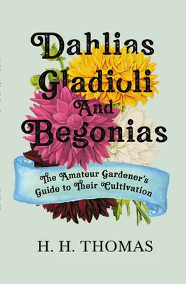 Dahlien, Gladiolen und Begonien: Der Leitfaden des Hobbygärtners für ihre Kultivierung - Dahlias, Gladioli and Begonias: The Amateur Gardener's Guide to Their Cultivation