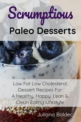 Scrumptious Paleo Desserts: Fettarme und cholesterinarme Dessertrezepte für einen gesunden, glücklichen, schlanken und sauberen Lebensstil - Scrumptious Paleo Desserts: Low Fat Low Cholesterol Dessert Recipes For A Healthy, Happy, Lean & Clean Eating Lifestyle