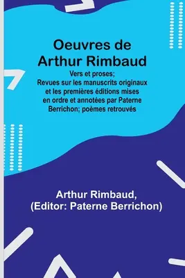 Oeuvres de Arthur Rimbaud: Vers et proses; Revues sur les manuscrits originaux et les premires ditions mises en orderre et annotes par Paterne B - Oeuvres de Arthur Rimbaud: Vers et proses; Revues sur les manuscrits originaux et les premires ditions mises en ordre et annotes par Paterne B