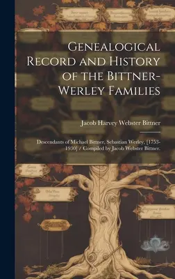 Genealogische Aufzeichnung und Geschichte der Bittner-Werley-Familien: Nachkommen von Michael Bittner, Sebastian Werley, [1753-1930] / Zusammengestellt von Jacob Webs - Genealogical Record and History of the Bittner-Werley Families: Descendants of Michael Bittner, Sebastian Werley, [1753-1930] / Compiled by Jacob Webs