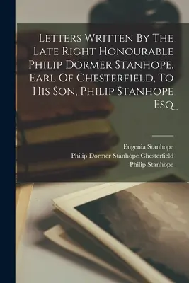 Briefe des verstorbenen Philip Dormer Stanhope, Earl of Chesterfield, an seinen Sohn, Philip Stanhope Esq - Letters Written By The Late Right Honourable Philip Dormer Stanhope, Earl Of Chesterfield, To His Son, Philip Stanhope Esq