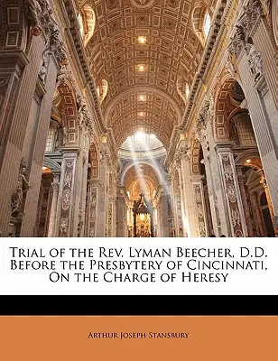 Prozess gegen den REV. Lyman Beecher, D.D., vor dem Presbyterium von Cincinnati, unter der Anklage der Ketzerei - Trial of the REV. Lyman Beecher, D.D. Before the Presbytery of Cincinnati, on the Charge of Heresy