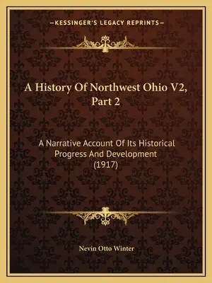 Die Geschichte des Nordwestens von Ohio V2, Teil 2: Ein Bericht über seinen historischen Fortschritt und seine Entwicklung (1917) - A History Of Northwest Ohio V2, Part 2: A Narrative Account Of Its Historical Progress And Development (1917)