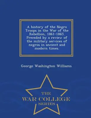 A History of the Negro Troops in the War of the Rebellion, 1861-1865. Vorangestellt ist ein Überblick über die militärischen Leistungen der Neger in alten und modernen Zeiten. - A History of the Negro Troops in the War of the Rebellion, 1861-1865. Preceded by a Review of the Military Services of Negros in Ancient and Modern Ti