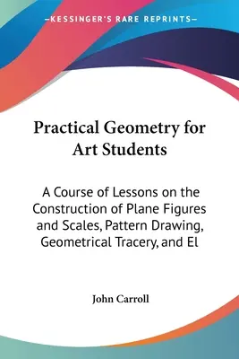 Praktische Geometrie für Kunststudenten: Ein Kurs von Lektionen über die Konstruktion von ebenen Figuren und Maßstäben, das Zeichnen von Mustern, geometrisches Maßwerk, und El - Practical Geometry for Art Students: A Course of Lessons on the Construction of Plane Figures and Scales, Pattern Drawing, Geometrical Tracery, and El