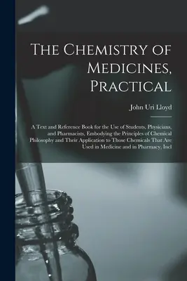 Die Chemie der Arzneimittel, Praktische: Ein Lehr- und Nachschlagewerk für den Gebrauch von Studenten, Ärzten und Apothekern, mit den Prinzipien der Chemie - The Chemistry of Medicines, Practical: A Text and Reference Book for the Use of Students, Physicians, and Pharmacists, Embodying the Principles of Che