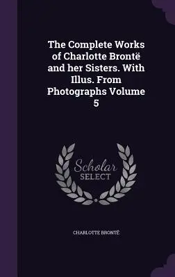 Das Gesamtwerk von Charlotte Bront und ihren Schwestern. Mit Illus. Aus Fotografien Band 5 - The Complete Works of Charlotte Bront and her Sisters. With Illus. From Photographs Volume 5