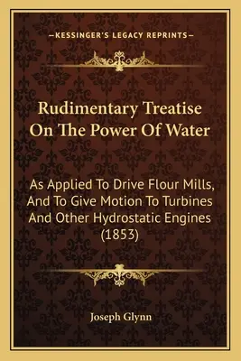 Rudimentäre Abhandlung über die Kraft des Wassers: Zum Antrieb von Mehlmühlen und zur Bewegung von Turbinen und anderen hydrostatischen Maschinen - Rudimentary Treatise On The Power Of Water: As Applied To Drive Flour Mills, And To Give Motion To Turbines And Other Hydrostatic Engines