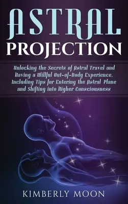 Astralprojektion: Die Geheimnisse des Astralreisens und der willentlichen außerkörperlichen Erfahrung, einschließlich Tipps für den Eintritt in die Astralwelt - Astral Projection: Unlocking the Secrets of Astral Travel and Having a Willful Out-of-Body Experience, Including Tips for Entering the As