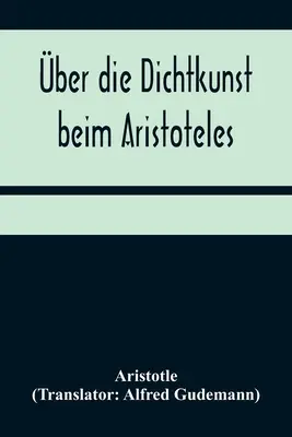 über die Dichtkunst beim Aristoteles; Neu bersetzt und mit Einleitung und einem erklrenden Namen- und Sachverzeichnis versehen von Alfred Gudemann 1 - ber die Dichtkunst beim Aristoteles; Neu bersetzt und mit Einleitung und einem erklrenden Namen- und Sachverzeichnis versehen von Alfred Gudemann 1