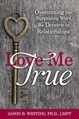 Love Me True: Überwindung der überraschenden Arten, wie wir uns in Beziehungen selbst betrügen - Love Me True: Overcoming the Surprising Ways We Deceive Ourselves in Relationships