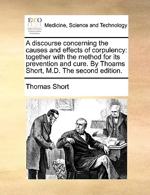 Eine Abhandlung über die Ursachen und Wirkungen der Korpulenz: Together with the Method for Its Prevention and Cure. by Thoams Short, M.D. the Second Ed - A Discourse Concerning the Causes and Effects of Corpulency: Together with the Method for Its Prevention and Cure. by Thoams Short, M.D. the Second Ed