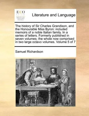 Die Geschichte von Sir Charles Grandison und der ehrenwerten Miss Byron: Enthaltene Memoiren einer edlen italienischen Familie in einer Reihe von Briefen. Ehemals veröffentlicht - The History of Sir Charles Grandison, and the Honourable Miss Byron: Included Memoirs of a Noble Italian Family. in a Series of Letters. Formerly Publ