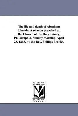 Das Leben und der Tod von Abraham Lincoln. Eine Predigt, gehalten in der Kirche der Heiligen Dreifaltigkeit, Philadelphia, Sonntagmorgen, 23. April 1865, von Rev. - The life and death of Abraham Lincoln. A sermon preached at the Church of the Holy Trinity, Philadelphia, Sunday morning, April 23, 1865, by the Rev.