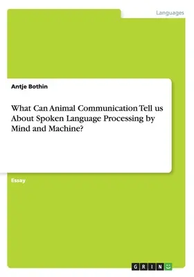 Was kann uns die Tierkommunikation über die Verarbeitung gesprochener Sprache durch Geist und Maschine sagen? - What Can Animal Communication Tell us About Spoken Language Processing by Mind and Machine?