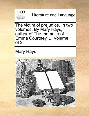 The Victim of Prejudice. in zwei Bänden. von Mary Hays, Autorin der Memoiren von Emma Courtney. ... Band 1 von 2 - The Victim of Prejudice. in Two Volumes. by Mary Hays, Author of the Memoirs of Emma Courtney. ... Volume 1 of 2