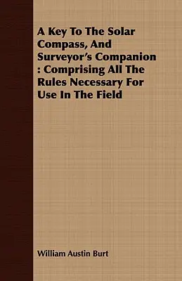 A Key To The Solar Compass, And Surveyor's Companion: Bestehend aus allen notwendigen Regeln für den Gebrauch auf dem Feld - A Key To The Solar Compass, And Surveyor's Companion: Comprising All The Rules Necessary For Use In The Field