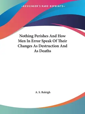 Nichts vergeht und wie die Menschen im Irrtum von ihren Veränderungen als Zerstörung und als Tod sprechen - Nothing Perishes And How Men In Error Speak Of Their Changes As Destruction And As Deaths