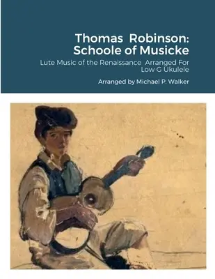 Thomas Robinson: Schoole of Musicke: Lautenmusik der Renaissance arrangiert für Ukulele in tiefem G - Thomas Robinson: Schoole of Musicke: Lute Music of the Renaissance Arranged For Low G Ukulele