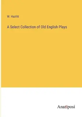 Eine ausgewählte Sammlung alter englischer Theaterstücke - A Select Collection of Old English Plays