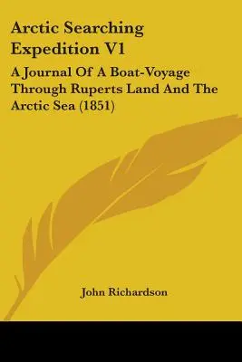 Arktische Such-Expedition V1: Tagebuch einer Schiffsreise durch Ruperts Land und das Eismeer (1851) - Arctic Searching Expedition V1: A Journal Of A Boat-Voyage Through Ruperts Land And The Arctic Sea (1851)