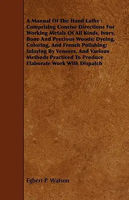 Ein Handbuch der Handdrehbank: Bestehend aus prägnanten Anleitungen zur Bearbeitung von Metallen aller Art, Elfenbein, Knochen und Edelhölzern; Färben, Färben, und F - A Manual Of The Hand Lathe: Comprising Concise Directions For Working Metals Of All Kinds, Ivory, Bone And Precious Woods; Dyeing, Coloring, And F