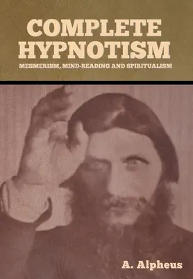 Vollständiger Hypnotismus: Mesmerismus, Gedankenlesen und Spiritualismus - Complete Hypnotism: Mesmerism, Mind-Reading and Spiritualism