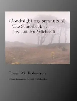 Goodnight My Servants All: Das Quellenbuch der Hexerei von East Lothian - Goodnight My Servants All: The Sourcebook of East Lothian Witchcraft