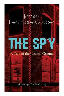 THE SPY - Ein Märchen vom neutralen Boden (Spionagethriller-Klassiker): Historischer Spionageroman zur Zeit des Amerikanischen Revolutionskriegs - THE SPY - A Tale of the Neutral Ground (Espionage Thriller Classic): Historical Espionage Novel Set in the Time of the American Revolutionary War