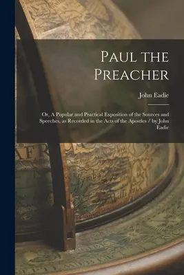 Paulus der Prediger: Oder: Eine populäre und praktische Darstellung der Quellen und Reden, wie sie in der Apostelgeschichte aufgezeichnet sind / von Johannes - Paul the Preacher: Or, A Popular and Practical Exposition of the Sources and Speeches, as Recorded in the Acts of the Apostles / by John