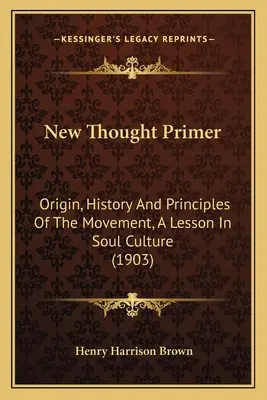 New Thought Primer: Ursprung, Geschichte und Prinzipien der Bewegung, eine Lektion in Seelenkultur (1903) - New Thought Primer: Origin, History And Principles Of The Movement, A Lesson In Soul Culture (1903)