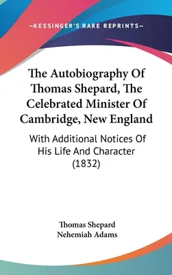Die Autobiographie von Thomas Shepard, dem gefeierten Pfarrer von Cambridge, New England: Mit zusätzlichen Notizen zu seinem Leben und Charakter - The Autobiography Of Thomas Shepard, The Celebrated Minister Of Cambridge, New England: With Additional Notices Of His Life And Character