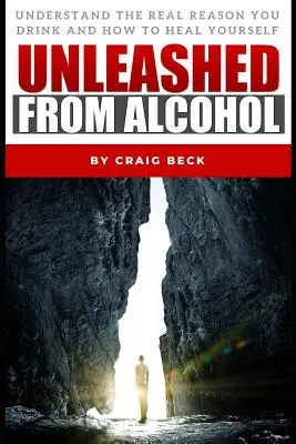 Entfesselt vom Alkohol: Verstehen Sie den wahren Grund für Ihr Trinken und wie Sie sich selbst heilen können - Unleashed From Alcohol: Understand The Real Reason You Drink And How To Heal Yourself