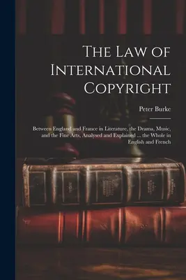 Das Recht des internationalen Urheberrechts: Zwischen England und Frankreich auf dem Gebiete der Literatur, des Dramas, der Musik und der schönen Künste, analysiert und erläutert ... das Ganze - The Law of International Copyright: Between England and France in Literature, the Drama, Music, and the Fine Arts, Analysed and Explained ... the Whol