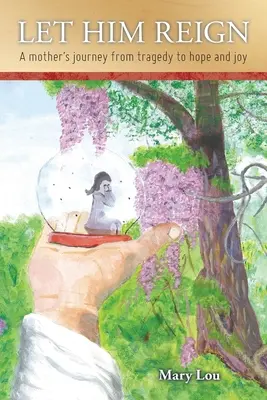 Lass ihn herrschen: Die Reise einer Mutter von der Tragödie zur Hoffnung und Freude - Let Him Reign: A Mother's Journey from Tragedy to Hope and Joy